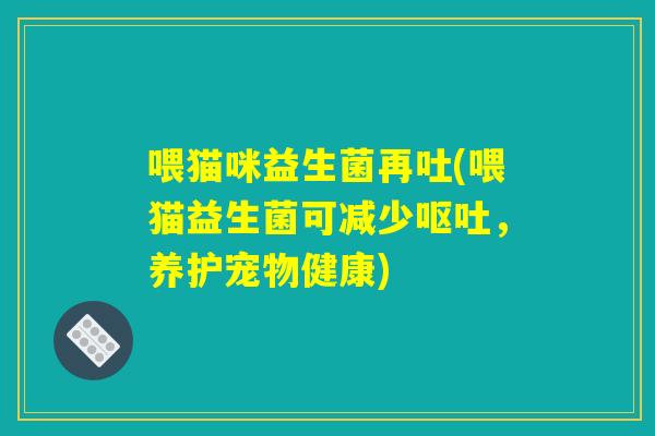 喂猫咪益生菌再吐(喂猫益生菌可减少呕吐，养护宠物健康)