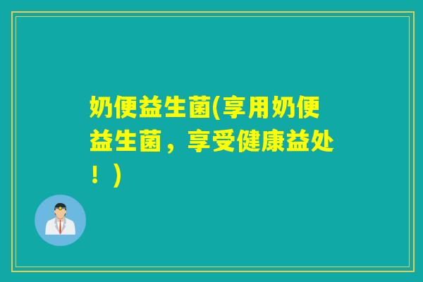 奶便益生菌(享用奶便益生菌，享受健康益处！)