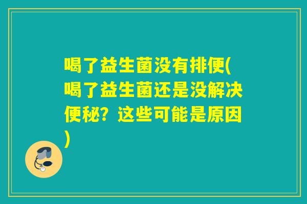 喝了益生菌没有排便(喝了益生菌还是没解决便秘？这些可能是原因)