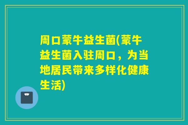 周口蒙牛益生菌(蒙牛益生菌入驻周口，为当地居民带来多样化健康生活)