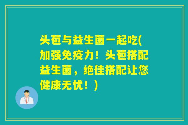 头苞与益生菌一起吃(加强免疫力！头苞搭配益生菌，绝佳搭配让您健康无忧！)