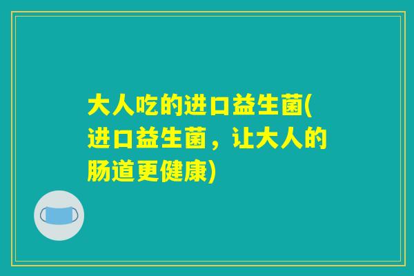 大人吃的进口益生菌(进口益生菌,让大人的肠道更健康) 大人吃的进口益生菌(进口益生菌,让大人的肠道更健康)