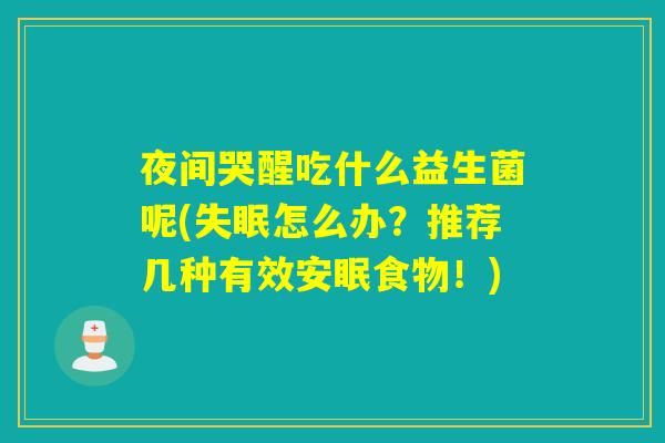 夜间哭醒吃什么益生菌呢(怎么办?推荐几种有效安眠食物!) 夜间哭醒吃什么益生菌呢(怎么办?推荐几种有效安眠食物!)