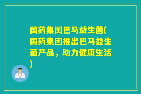 国药集团巴马益生菌(国药集团推出巴马益生菌产品，助力健康生活)