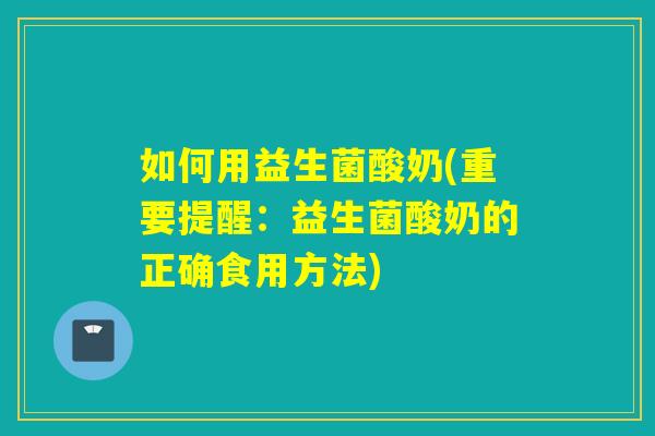如何用益生菌酸奶(重要提醒:益生菌酸奶的正确食用方法) 如何用益生菌酸奶(重要提醒:益生菌酸奶的正确食用方法)