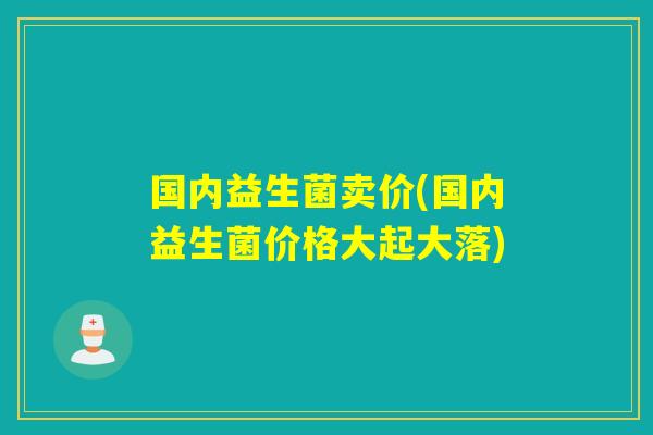 国内益生菌卖价(国内益生菌价格大起大落)