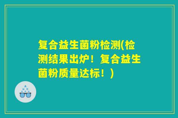 复合益生菌粉检测(检测结果出炉!复合益生菌粉质量达标!) 复合益生菌粉检测(检测结果出炉!复合益生菌粉质量达标!)