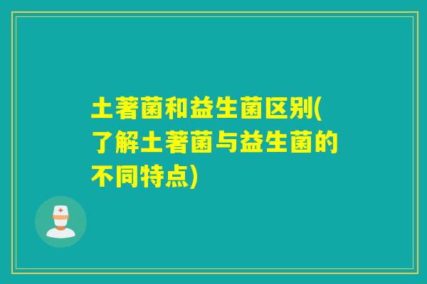 土著菌和益生菌区别(了解土著菌与益生菌的不同特点)