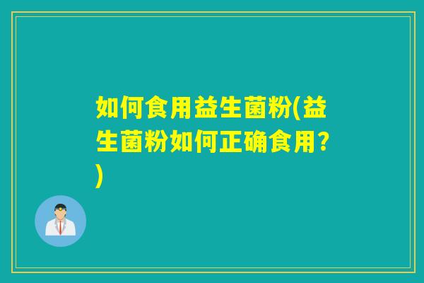如何食用益生菌粉(益生菌粉如何正确食用?) 如何食用益生菌粉(益生菌粉如何正确食用?)