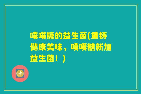 噗噗糖的益生菌(重铸健康美味，噗噗糖新加益生菌！)