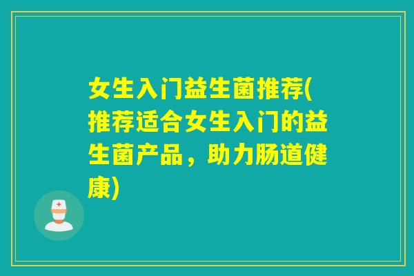 女生入门益生菌推荐(推荐适合女生入门的益生菌产品，助力肠道健康)