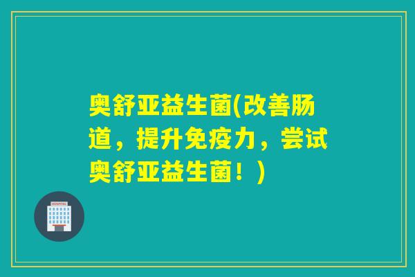 奥舒亚益生菌(改善肠道，提升免疫力，尝试奥舒亚益生菌！)