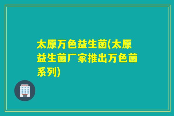 太原万色益生菌(太原益生菌厂家推出万色菌系列) 太原万色益生菌(太原益生菌厂家推出万色菌系列)