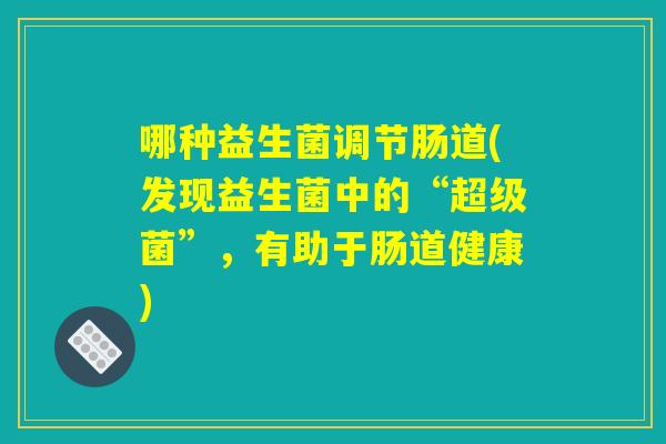 哪种益生菌调节肠道(发现益生菌中的“超级菌”，有助于肠道健康)