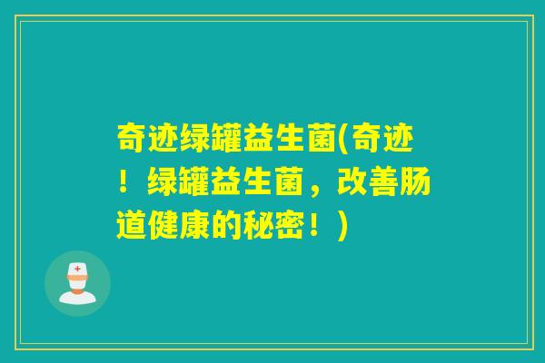 奇迹绿罐益生菌(奇迹！绿罐益生菌，改善肠道健康的秘密！)