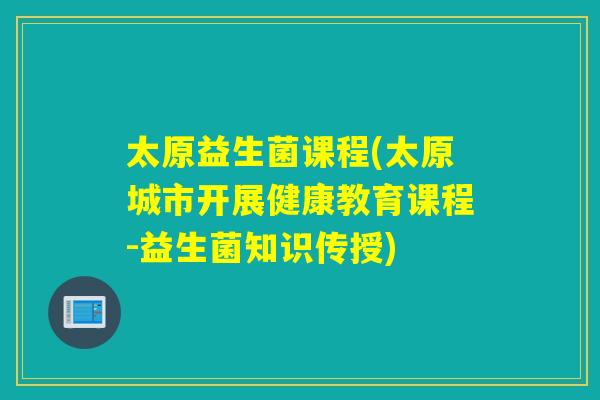 太原益生菌课程(太原城市开展健康教育课程-益生菌知识传授)