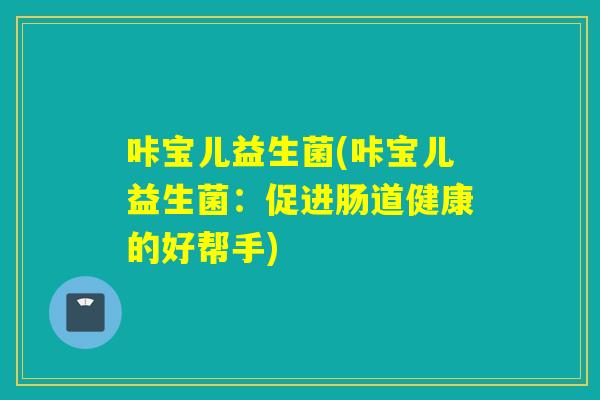 咔宝儿益生菌(咔宝儿益生菌：促进肠道健康的好帮手)