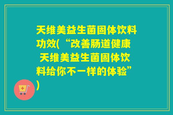 天维美益生菌固体饮料功效(“改善肠道健康 天维美益生菌固体饮料给你不一样的体验”) 天维美益生菌固体饮料功效(“改善肠道健康 天维美益生菌固体饮料给你不一样的体验”)