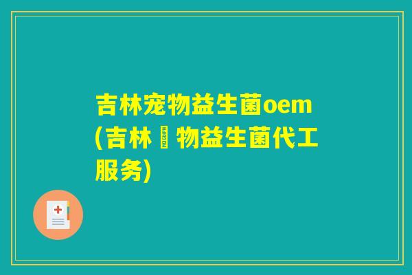 吉林宠物益生菌oem(吉林寵物益生菌代工服务)