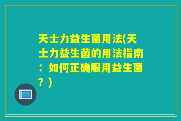 天士力益生菌用法(天士力益生菌的用法指南:如何正确服用益生菌?) 天士力益生菌用法(天士力益生菌的用法指南:如何正确服用益生菌?)