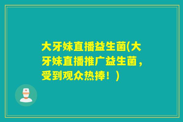 大牙妹直播益生菌(大牙妹直播推广益生菌，受到观众热捧！)