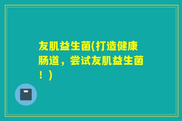 友肌益生菌(打造健康肠道,尝试友肌益生菌!) 友肌益生菌(打造健康肠道,尝试友肌益生菌!)