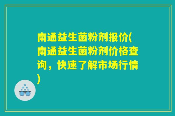 南通益生菌粉剂报价(南通益生菌粉剂价格查询，快速了解市场行情)
