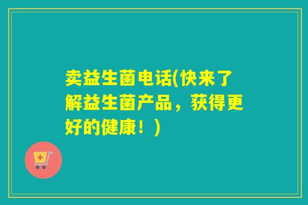 卖益生菌电话(快来了解益生菌产品，获得更好的健康！)