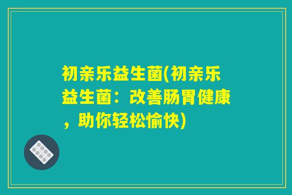 初亲乐益生菌(初亲乐益生菌：改善肠胃健康，助你轻松愉快)