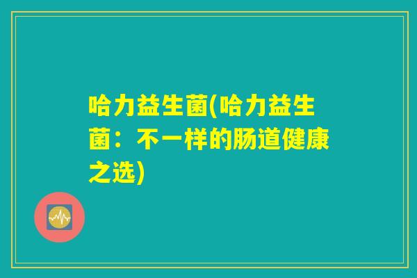 哈力益生菌(哈力益生菌：不一样的肠道健康之选)