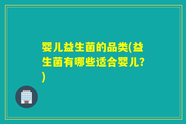 婴儿益生菌的品类(益生菌有哪些适合婴儿？)