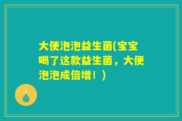 大便泡泡益生菌(宝宝喝了这款益生菌，大便泡泡成倍增！)