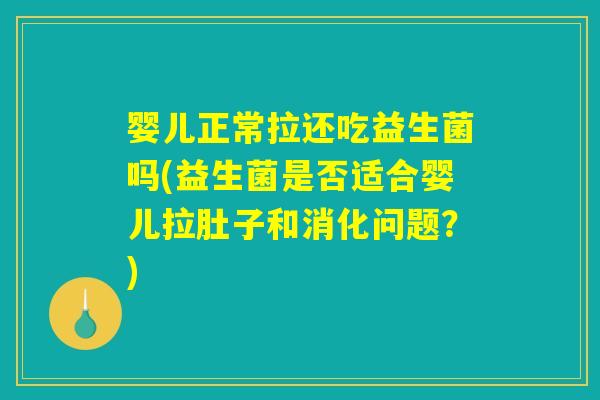 婴儿正常拉还吃益生菌吗(益生菌是否适合婴儿拉肚子和消化问题？)