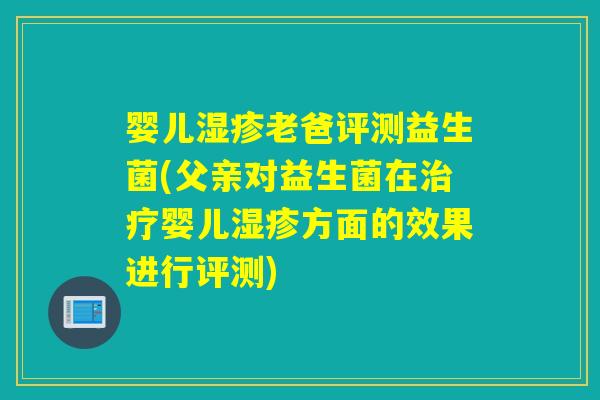 婴儿湿疹老爸评测益生菌(父亲对益生菌在治疗婴儿湿疹方面的效果进行评测)