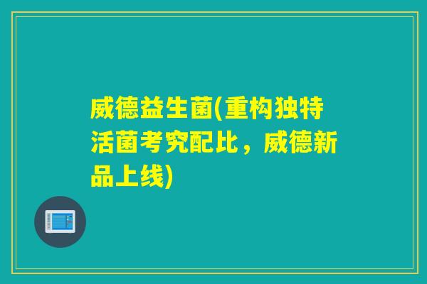威德益生菌(重构独特活菌考究配比，威德新品上线)