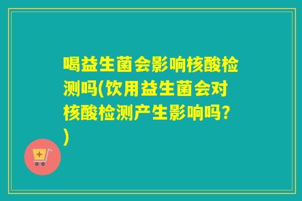 喝益生菌会影响核酸检测吗(饮用益生菌会对核酸检测产生影响吗？)