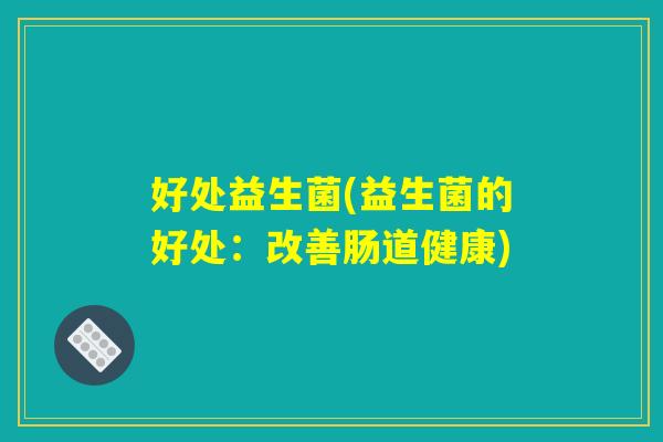 好处益生菌(益生菌的好处:改善肠道健康) 好处益生菌(益生菌的好处:改善肠道健康)