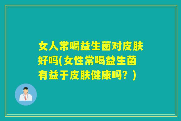 女人常喝益生菌对好吗(女性常喝益生菌有益于健康吗?) 女人常喝益生菌对好吗(女性常喝益生菌有益于健康吗?)
