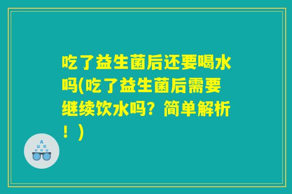 吃了益生菌后还要喝水吗(吃了益生菌后需要继续饮水吗？简单解析！)