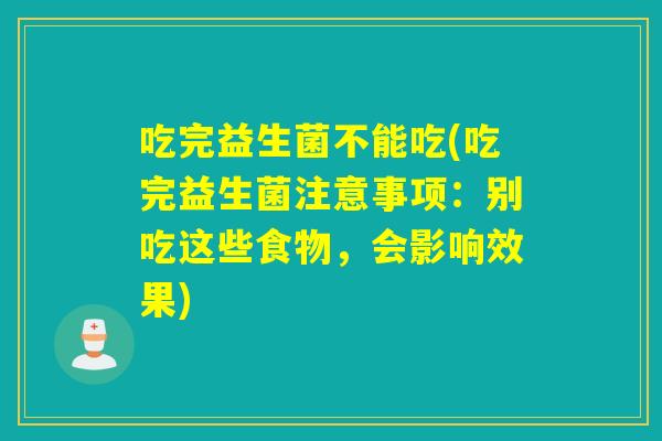 吃完益生菌不能吃(吃完益生菌注意事项:别吃这些食物,会影响效果) 吃完益生菌不能吃(吃完益生菌注意事项:别吃这些食物,会影响效果)