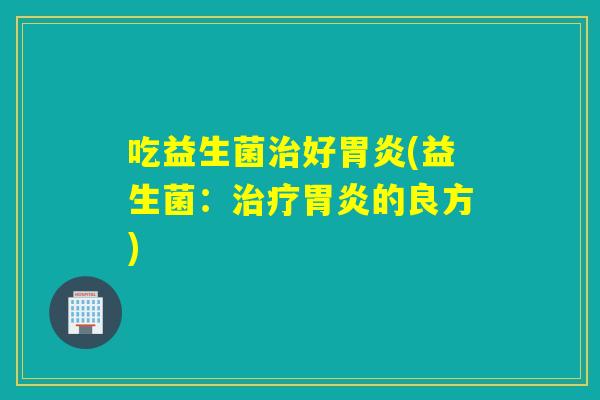 吃益生菌治好胃炎(益生菌：治疗胃炎的良方)