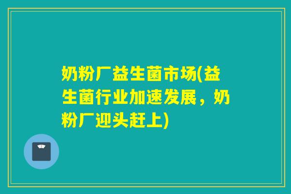 奶粉厂益生菌市场(益生菌行业加速发展,奶粉厂迎头赶上) 奶粉厂益生菌市场(益生菌行业加速发展,奶粉厂迎头赶上)