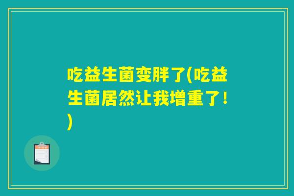 吃益生菌变胖了(吃益生菌居然让我增重了!) 吃益生菌变胖了(吃益生菌居然让我增重了!)