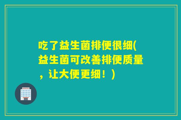 吃了益生菌排便很细(益生菌可改善排便质量,让大便更细!) 吃了益生菌排便很细(益生菌可改善排便质量,让大便更细!)