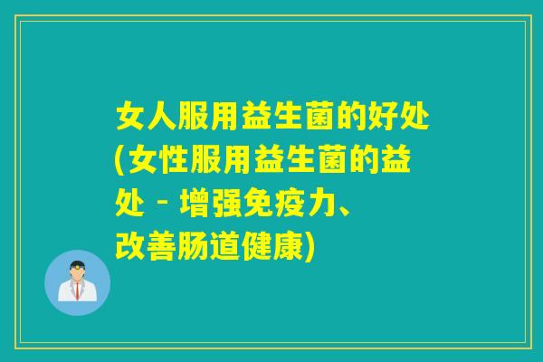 女人服用益生菌的好处(女性服用益生菌的益处 - 增强免疫力、改善肠道健康)