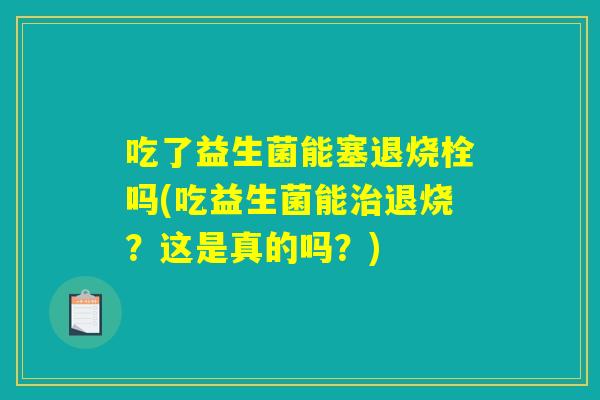 吃了益生菌能塞退烧栓吗(吃益生菌能治退烧？这是真的吗？)
