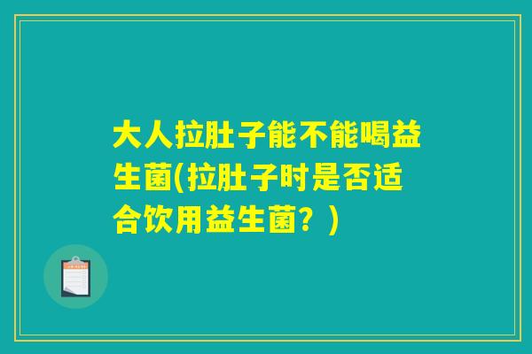 大人拉肚子能不能喝益生菌(拉肚子时是否适合饮用益生菌?) 大人拉肚子能不能喝益生菌(拉肚子时是否适合饮用益生菌?)