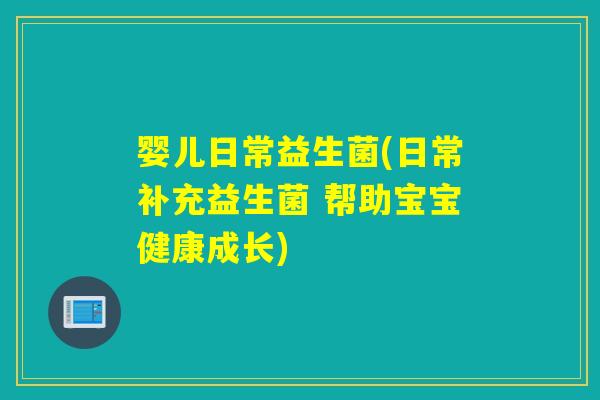 婴儿日常益生菌(日常补充益生菌 帮助宝宝健康成长)
