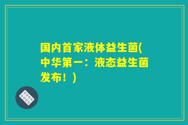 国内首家液体益生菌(中华第一：液态益生菌发布！)