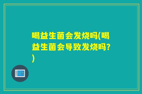 喝益生菌会发烧吗(喝益生菌会导致发烧吗?) 喝益生菌会发烧吗(喝益生菌会导致发烧吗?)
